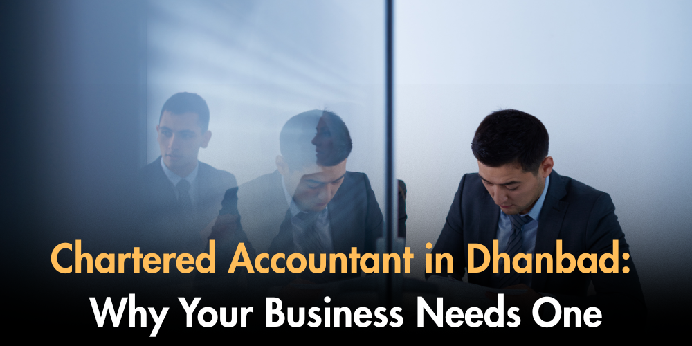 Chartered Accountant In Dhanbad: Why Your Business Needs One
